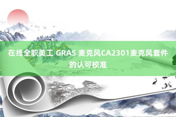 在线全职美工 GRAS 麦克风CA2301麦克风套件的认可校准