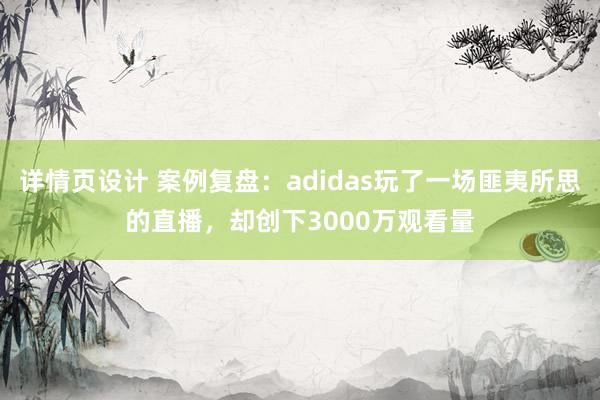 详情页设计 案例复盘：adidas玩了一场匪夷所思的直播，却创下3000万观看量