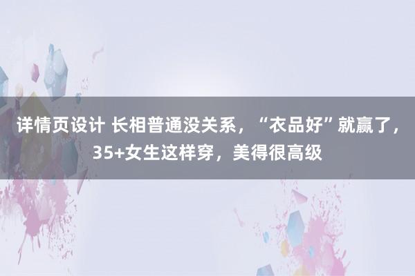 详情页设计 长相普通没关系，“衣品好”就赢了，35+女生这样穿，美得很高级