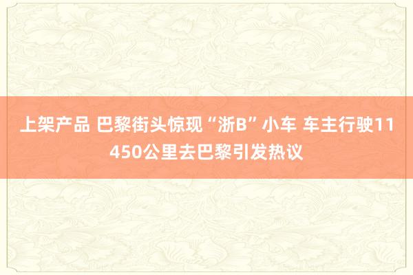 上架产品 巴黎街头惊现“浙B”小车 车主行驶11450公里去巴黎引发热议