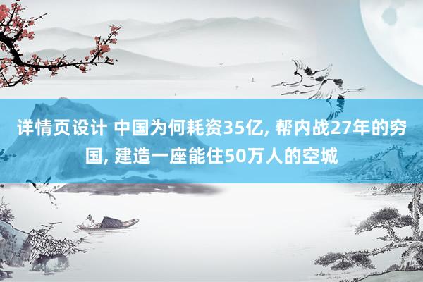 详情页设计 中国为何耗资35亿, 帮内战27年的穷国, 建造一座能住50万人的空城