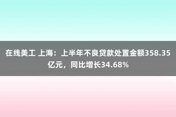 在线美工 上海：上半年不良贷款处置金额358.35亿元，同比增长34.68%