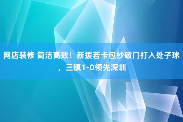 网店装修 简洁高效！新援若卡包抄破门打入处子球，三镇1-0领先深圳