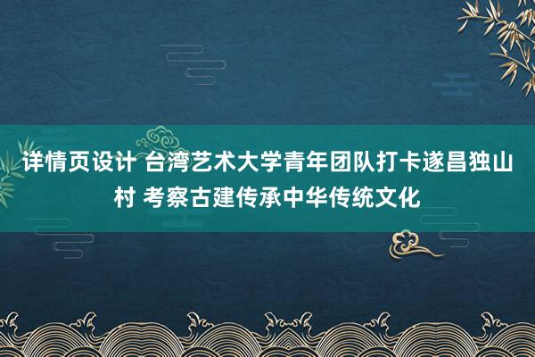 详情页设计 台湾艺术大学青年团队打卡遂昌独山村 考察古建传承中华传统文化