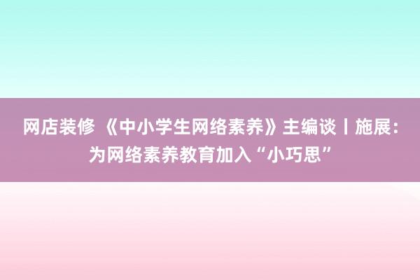 网店装修 《中小学生网络素养》主编谈丨施展：为网络素养教育加入“小巧思”