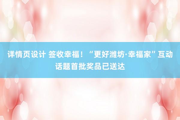 详情页设计 签收幸福！“更好潍坊·幸福家”互动话题首批奖品已送达