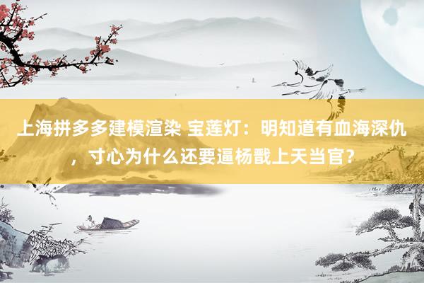 上海拼多多建模渲染 宝莲灯：明知道有血海深仇，寸心为什么还要逼杨戬上天当官？