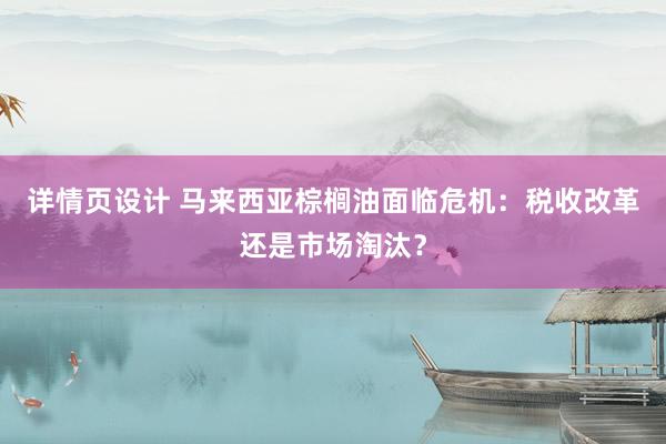 详情页设计 马来西亚棕榈油面临危机：税收改革还是市场淘汰？