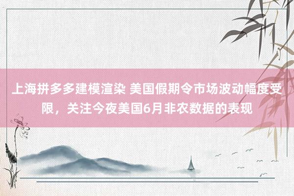 上海拼多多建模渲染 美国假期令市场波动幅度受限，关注今夜美国6月非农数据的表现