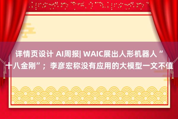 详情页设计 AI周报| WAIC展出人形机器人“十八金刚”；李彦宏称没有应用的大模型一文不值