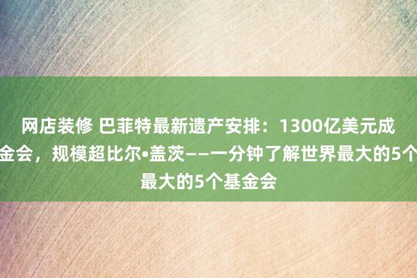 网店装修 巴菲特最新遗产安排：1300亿美元成立新基金会，规模超比尔•盖茨——一分钟了解世界最大的5个基金会