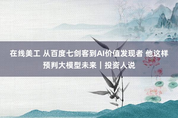 在线美工 从百度七剑客到AI价值发现者 他这样预判大模型未来｜投资人说