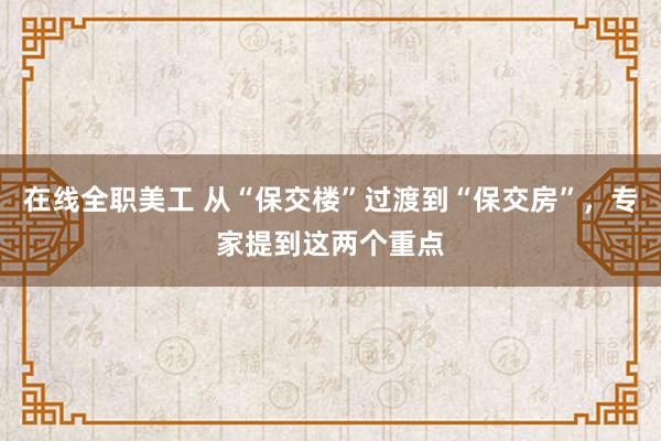 在线全职美工 从“保交楼”过渡到“保交房”，专家提到这两个重点