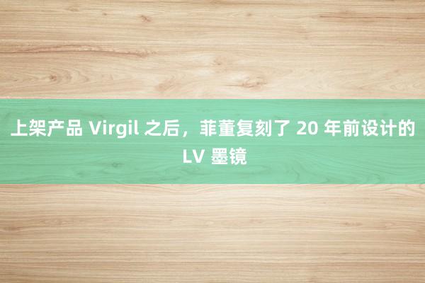 上架产品 Virgil 之后，菲董复刻了 20 年前设计的 LV 墨镜