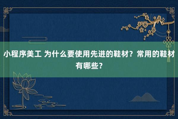 小程序美工 为什么要使用先进的鞋材？常用的鞋材有哪些？