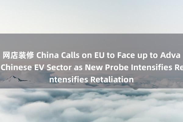 网店装修 China Calls on EU to Face up to Advantage in Chinese EV Sector as New Probe Intensifies Retaliation