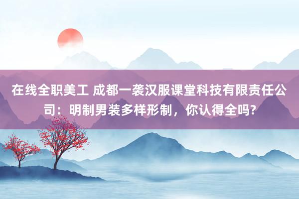 在线全职美工 成都一袭汉服课堂科技有限责任公司：明制男装多样形制，你认得全吗?