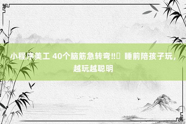 小程序美工 40个脑筋急转弯‼️睡前陪孩子玩，越玩越聪明