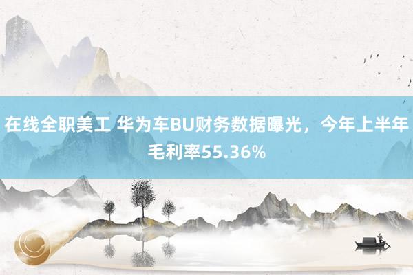 在线全职美工 华为车BU财务数据曝光，今年上半年毛利率55.36%