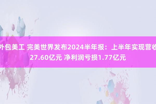 外包美工 完美世界发布2024半年报：上半年实现营收27.60亿元 净利润亏损1.77亿元