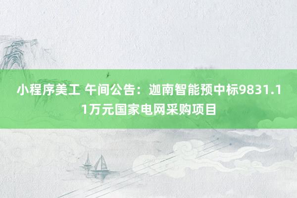 小程序美工 午间公告：迦南智能预中标9831.11万元国家电网采购项目