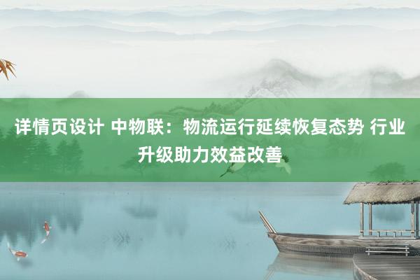 详情页设计 中物联：物流运行延续恢复态势 行业升级助力效益改善