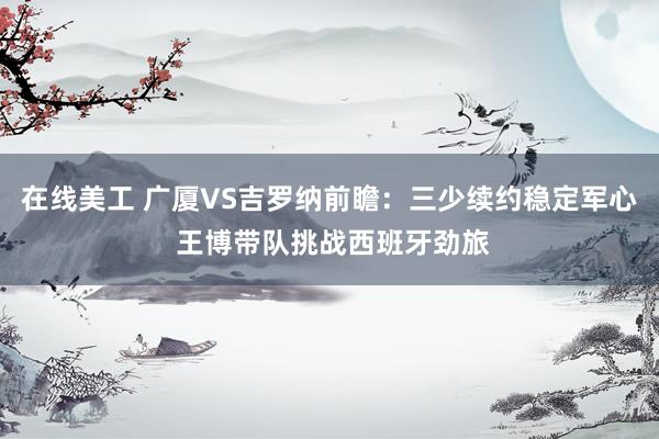 在线美工 广厦VS吉罗纳前瞻：三少续约稳定军心 王博带队挑战西班牙劲旅