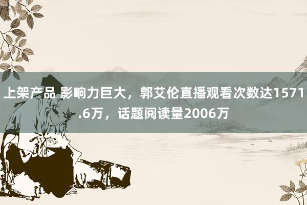 上架产品 影响力巨大，郭艾伦直播观看次数达1571.6万，话题阅读量2006万