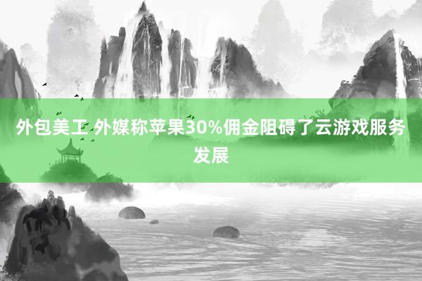 外包美工 外媒称苹果30%佣金阻碍了云游戏服务发展