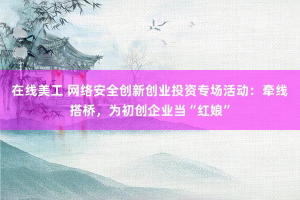 在线美工 网络安全创新创业投资专场活动：牵线搭桥，为初创企业当“红娘”