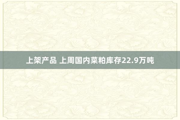 上架产品 上周国内菜粕库存22.9万吨