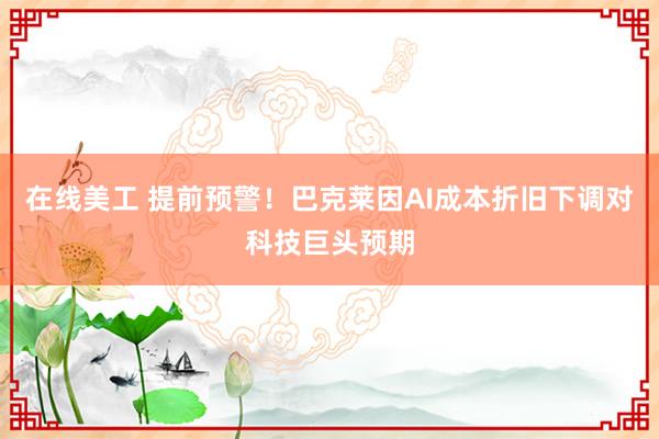 在线美工 提前预警！巴克莱因AI成本折旧下调对科技巨头预期