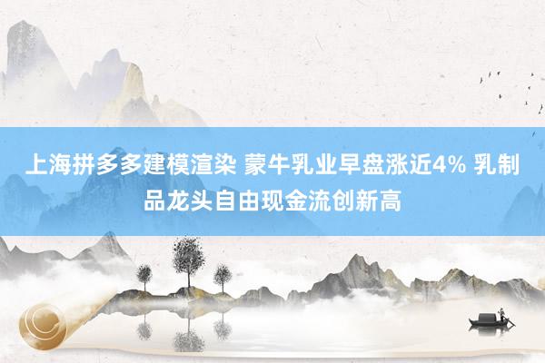 上海拼多多建模渲染 蒙牛乳业早盘涨近4% 乳制品龙头自由现金流创新高