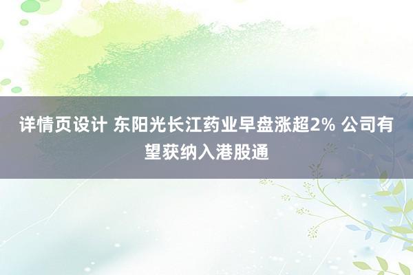 详情页设计 东阳光长江药业早盘涨超2% 公司有望获纳入港股通