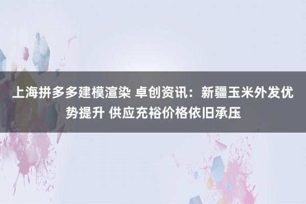 上海拼多多建模渲染 卓创资讯：新疆玉米外发优势提升 供应充裕价格依旧承压