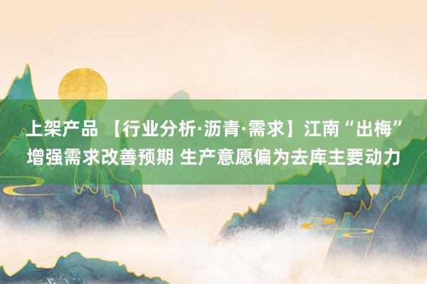 上架产品 【行业分析·沥青·需求】江南“出梅”增强需求改善预期 生产意愿偏为去库主要动力