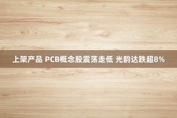 上架产品 PCB概念股震荡走低 光韵达跌超8%