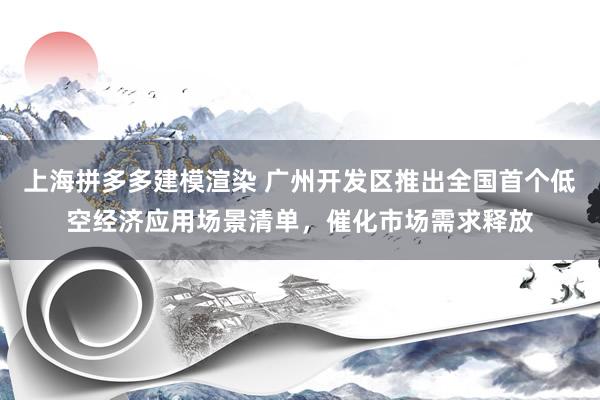 上海拼多多建模渲染 广州开发区推出全国首个低空经济应用场景清单，催化市场需求释放