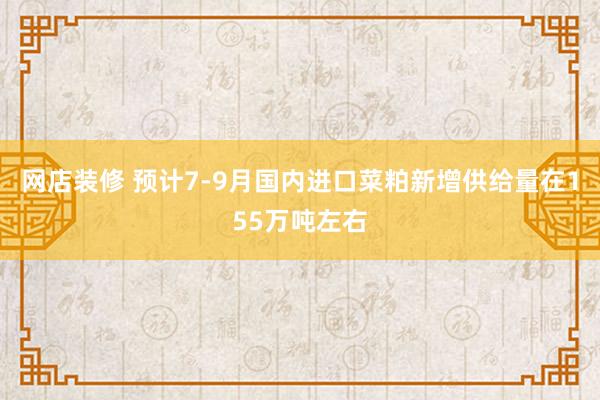 网店装修 预计7-9月国内进口菜粕新增供给量在155万吨左右