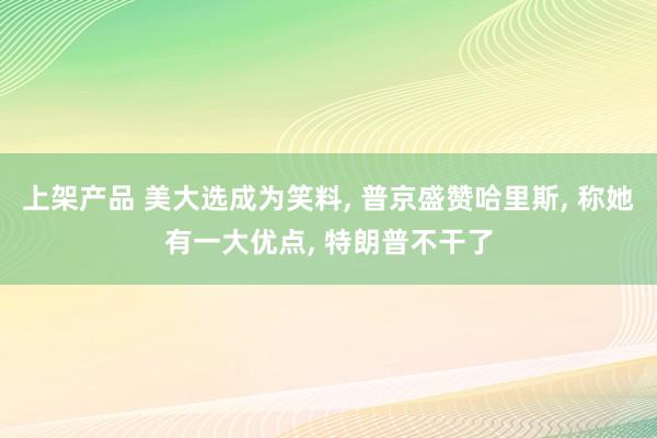 上架产品 美大选成为笑料, 普京盛赞哈里斯, 称她有一大优点, 特朗普不干了