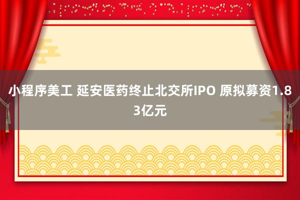 小程序美工 延安医药终止北交所IPO 原拟募资1.83亿元