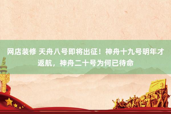 网店装修 天舟八号即将出征！神舟十九号明年才返航，神舟二十号为何已待命